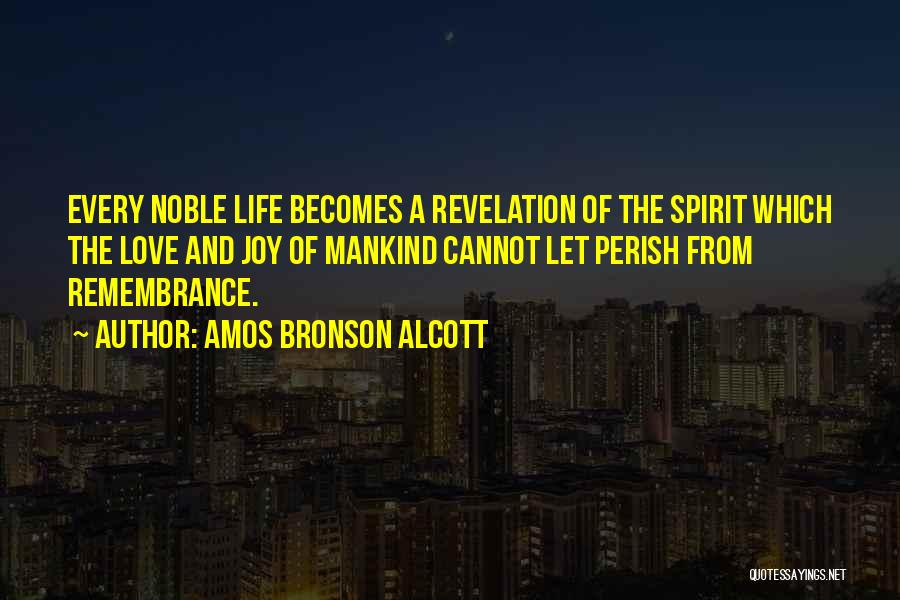 Amos Bronson Alcott Quotes: Every Noble Life Becomes A Revelation Of The Spirit Which The Love And Joy Of Mankind Cannot Let Perish From