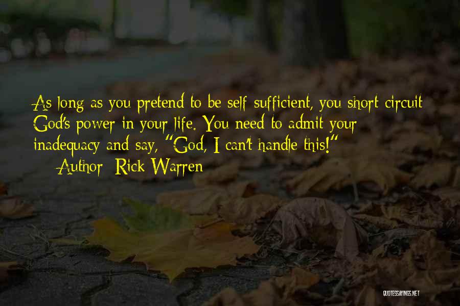 Rick Warren Quotes: As Long As You Pretend To Be Self-sufficient, You Short-circuit God's Power In Your Life. You Need To Admit Your