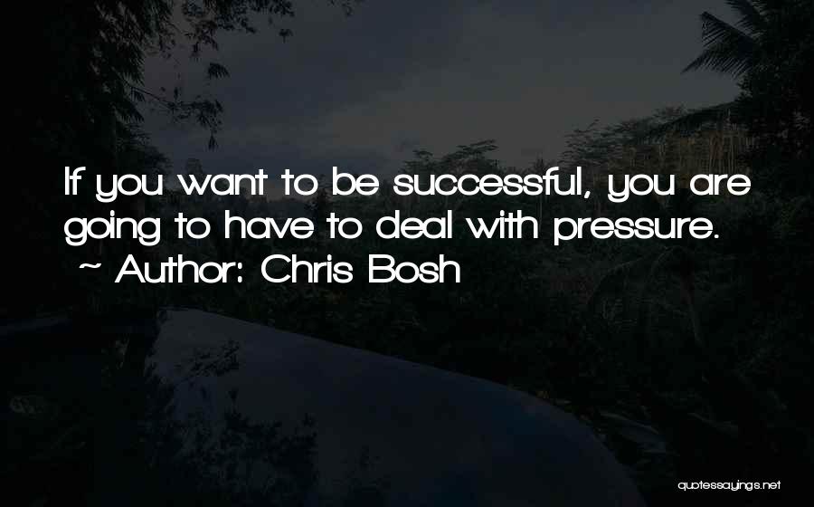 Chris Bosh Quotes: If You Want To Be Successful, You Are Going To Have To Deal With Pressure.