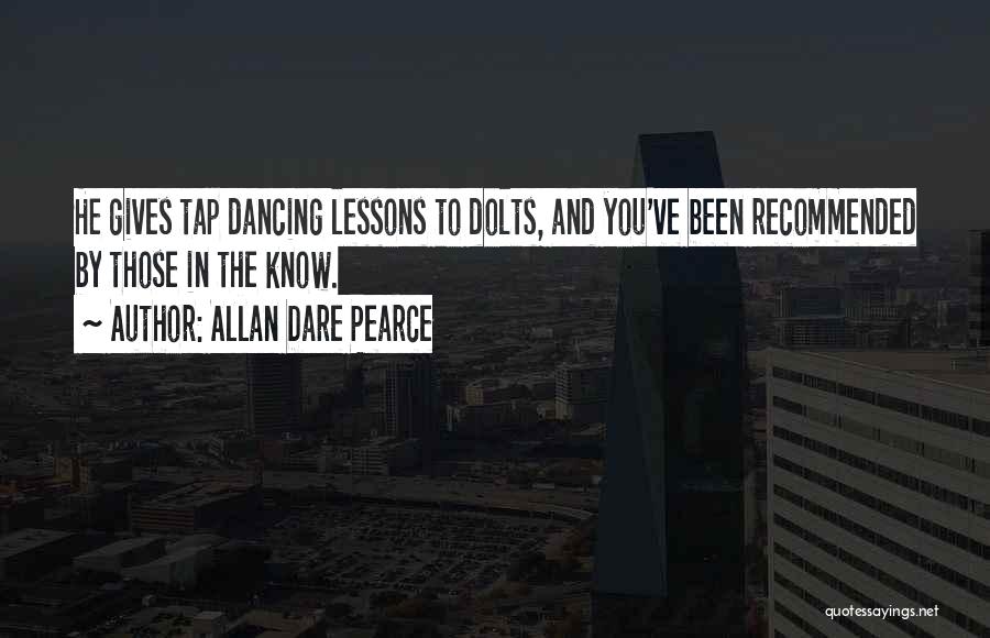 Allan Dare Pearce Quotes: He Gives Tap Dancing Lessons To Dolts, And You've Been Recommended By Those In The Know.