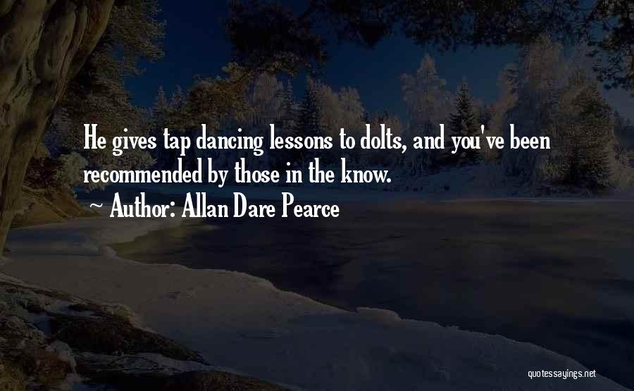 Allan Dare Pearce Quotes: He Gives Tap Dancing Lessons To Dolts, And You've Been Recommended By Those In The Know.