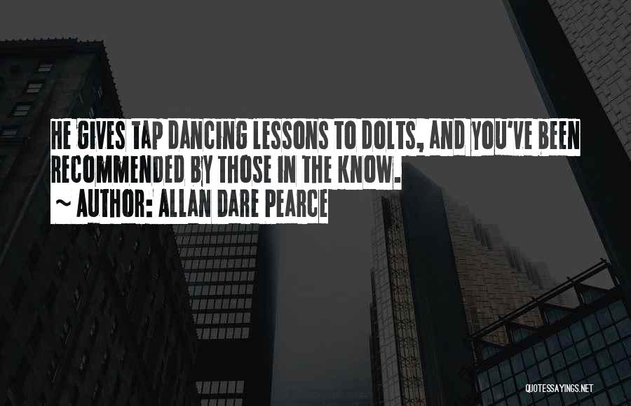 Allan Dare Pearce Quotes: He Gives Tap Dancing Lessons To Dolts, And You've Been Recommended By Those In The Know.