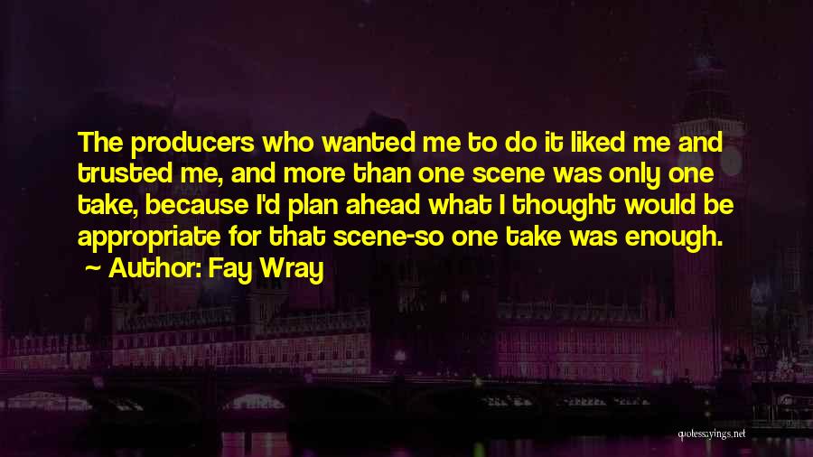 Fay Wray Quotes: The Producers Who Wanted Me To Do It Liked Me And Trusted Me, And More Than One Scene Was Only