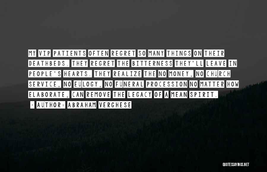 Abraham Verghese Quotes: My Vip Patients Often Regret So Many Things On Their Deathbeds. They Regret The Bitterness They'll Leave In People's Hearts.