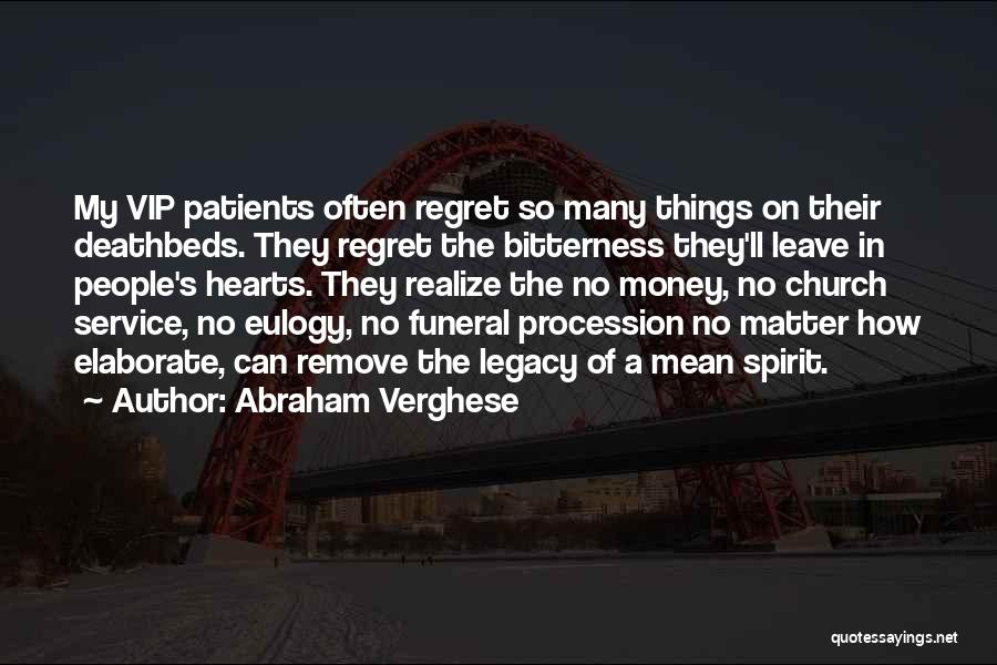 Abraham Verghese Quotes: My Vip Patients Often Regret So Many Things On Their Deathbeds. They Regret The Bitterness They'll Leave In People's Hearts.