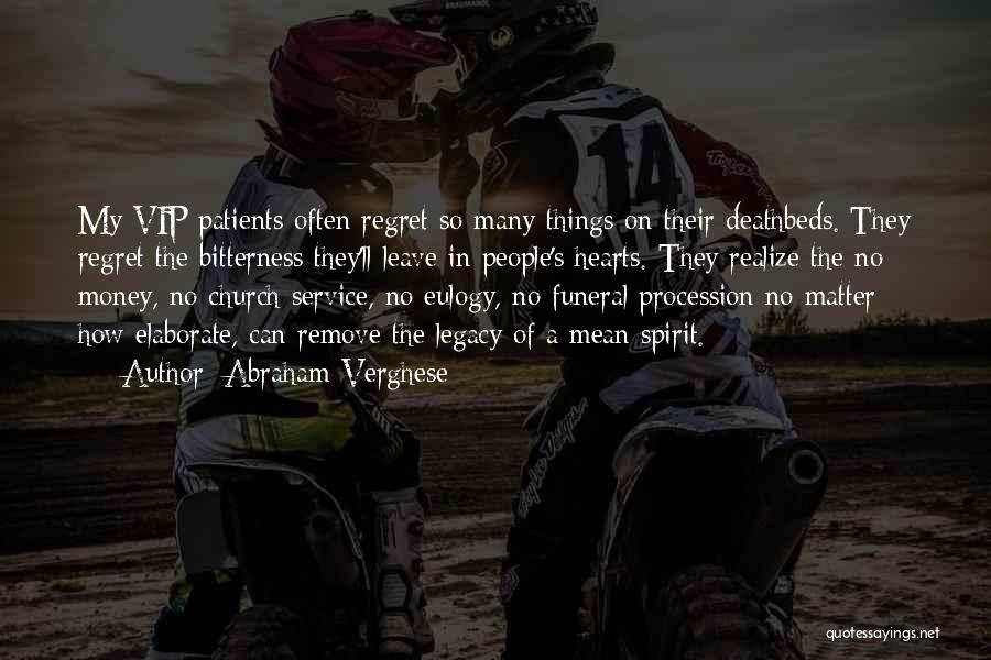 Abraham Verghese Quotes: My Vip Patients Often Regret So Many Things On Their Deathbeds. They Regret The Bitterness They'll Leave In People's Hearts.