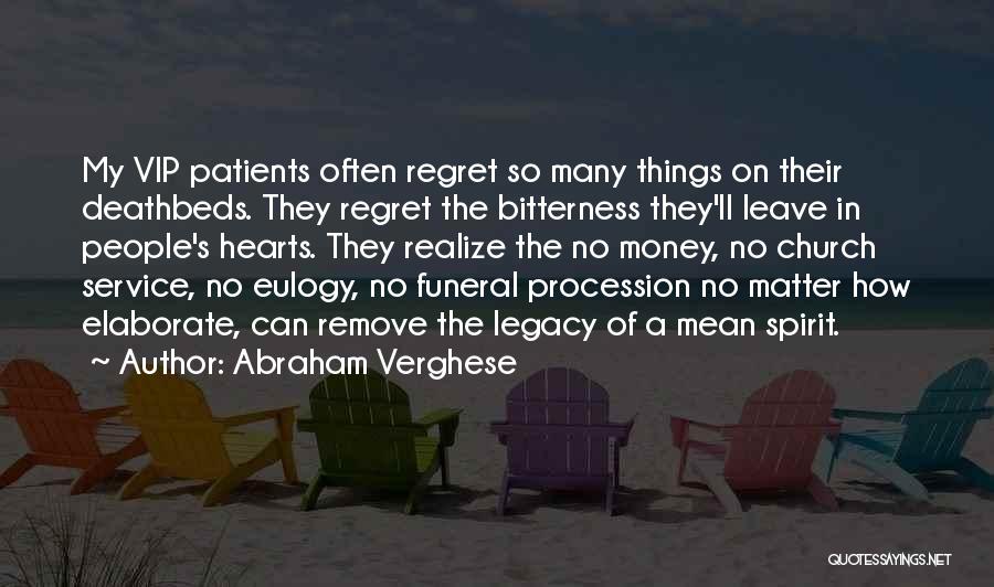 Abraham Verghese Quotes: My Vip Patients Often Regret So Many Things On Their Deathbeds. They Regret The Bitterness They'll Leave In People's Hearts.