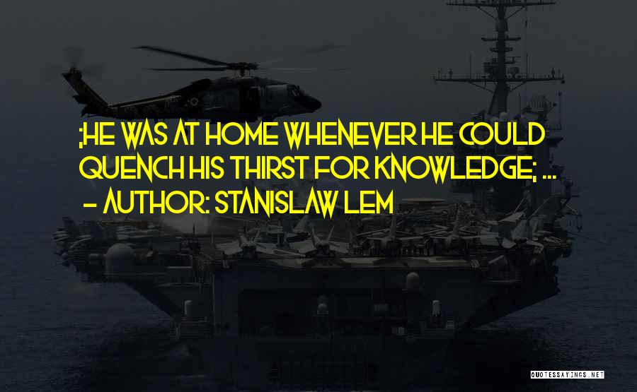 Stanislaw Lem Quotes: ;he Was At Home Whenever He Could Quench His Thirst For Knowledge; ...