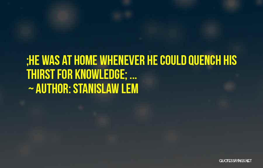 Stanislaw Lem Quotes: ;he Was At Home Whenever He Could Quench His Thirst For Knowledge; ...