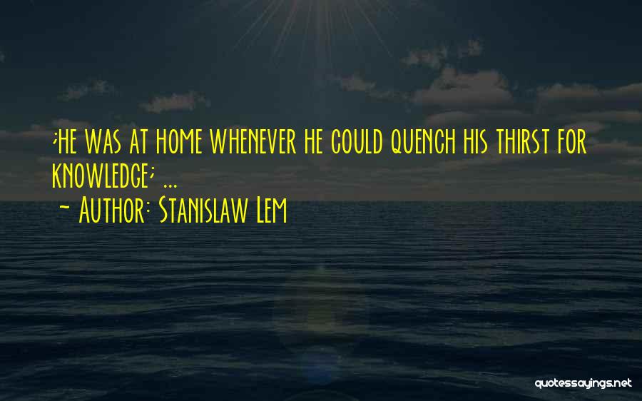 Stanislaw Lem Quotes: ;he Was At Home Whenever He Could Quench His Thirst For Knowledge; ...