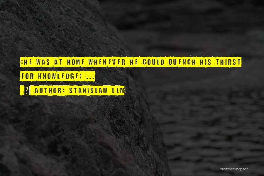 Stanislaw Lem Quotes: ;he Was At Home Whenever He Could Quench His Thirst For Knowledge; ...