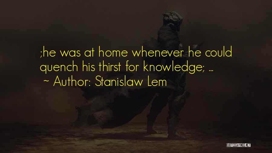 Stanislaw Lem Quotes: ;he Was At Home Whenever He Could Quench His Thirst For Knowledge; ...
