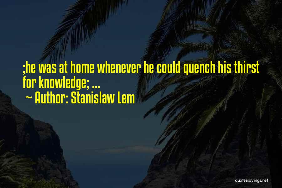 Stanislaw Lem Quotes: ;he Was At Home Whenever He Could Quench His Thirst For Knowledge; ...