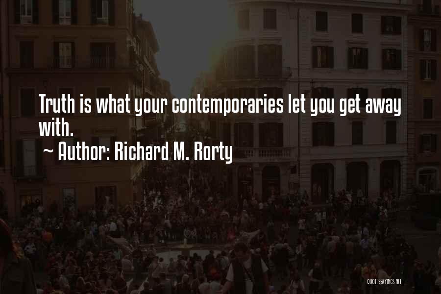 Richard M. Rorty Quotes: Truth Is What Your Contemporaries Let You Get Away With.