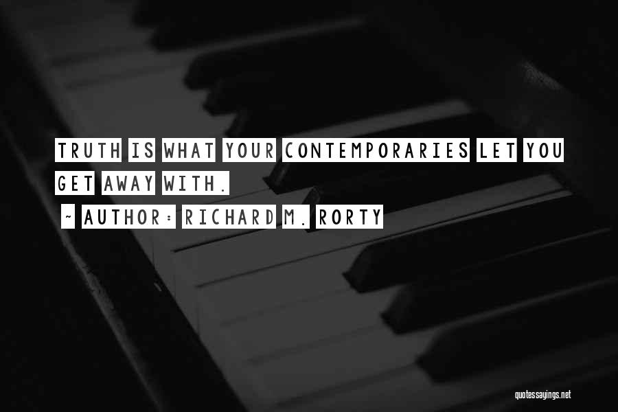 Richard M. Rorty Quotes: Truth Is What Your Contemporaries Let You Get Away With.