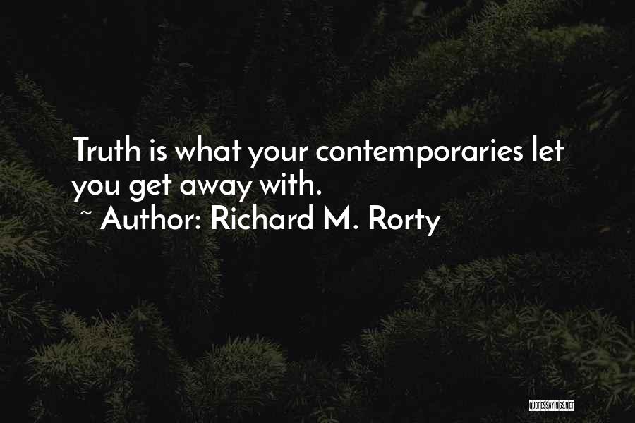 Richard M. Rorty Quotes: Truth Is What Your Contemporaries Let You Get Away With.