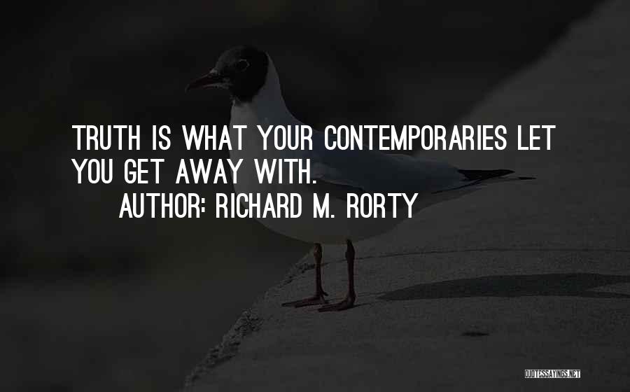 Richard M. Rorty Quotes: Truth Is What Your Contemporaries Let You Get Away With.