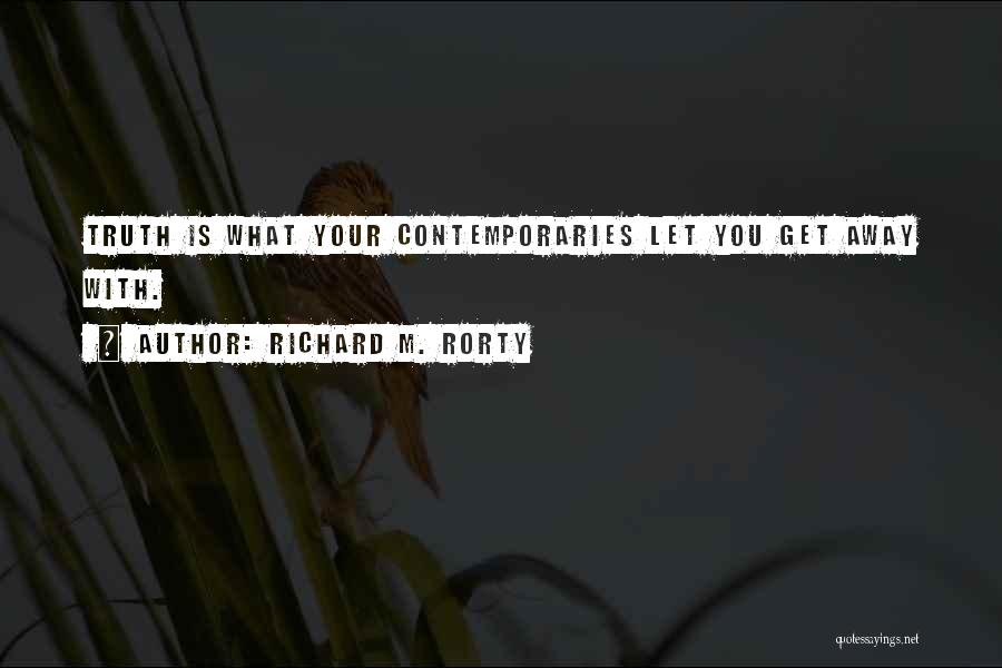 Richard M. Rorty Quotes: Truth Is What Your Contemporaries Let You Get Away With.