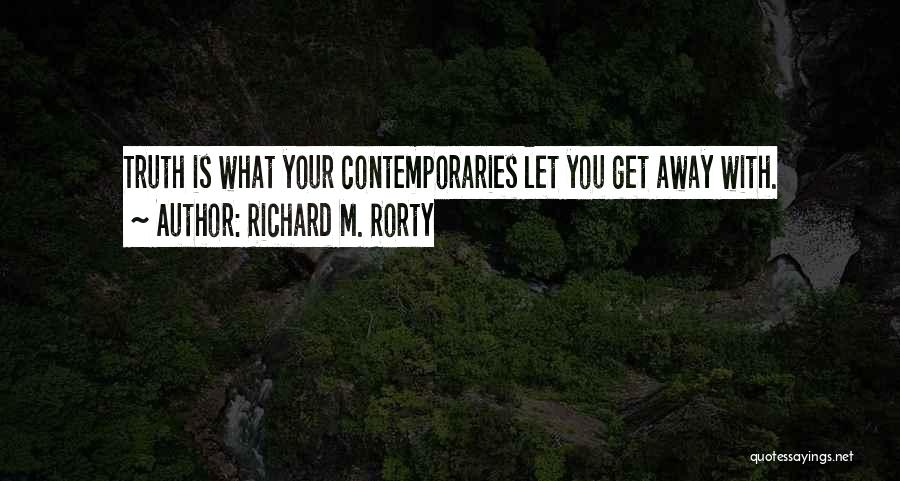Richard M. Rorty Quotes: Truth Is What Your Contemporaries Let You Get Away With.