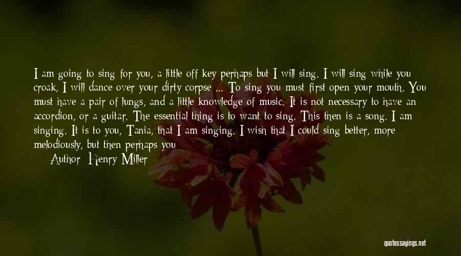 Henry Miller Quotes: I Am Going To Sing For You, A Little Off Key Perhaps But I Will Sing. I Will Sing While