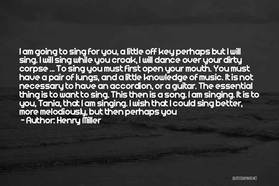 Henry Miller Quotes: I Am Going To Sing For You, A Little Off Key Perhaps But I Will Sing. I Will Sing While