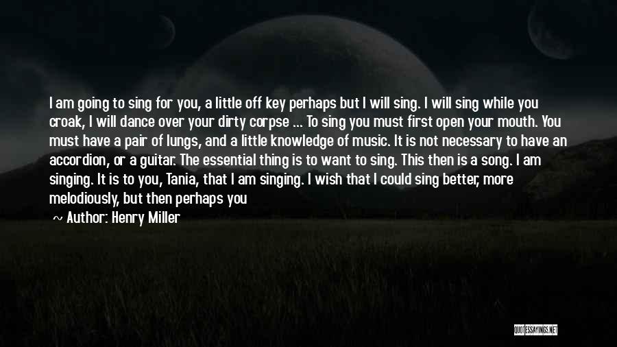 Henry Miller Quotes: I Am Going To Sing For You, A Little Off Key Perhaps But I Will Sing. I Will Sing While