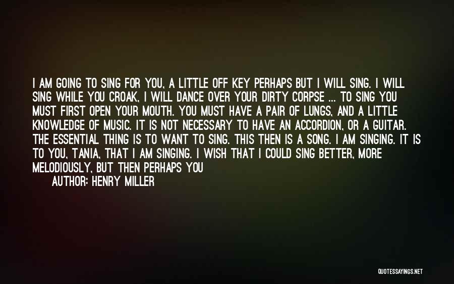 Henry Miller Quotes: I Am Going To Sing For You, A Little Off Key Perhaps But I Will Sing. I Will Sing While