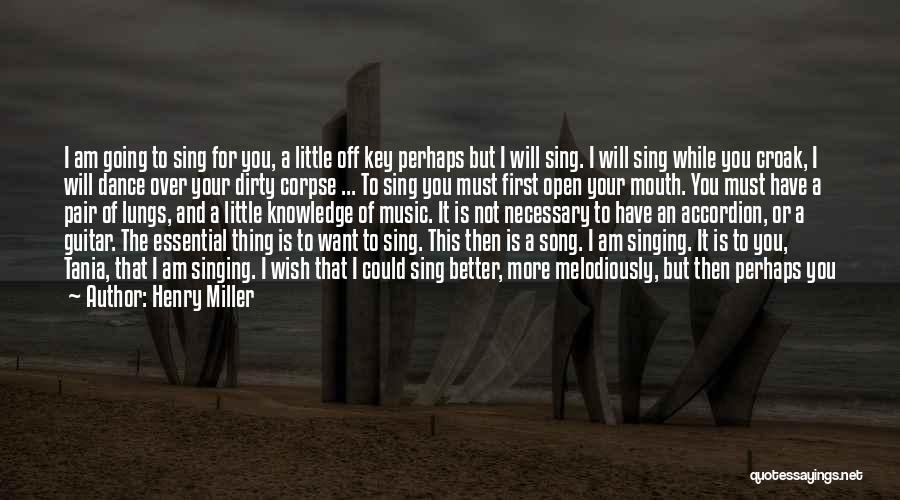 Henry Miller Quotes: I Am Going To Sing For You, A Little Off Key Perhaps But I Will Sing. I Will Sing While