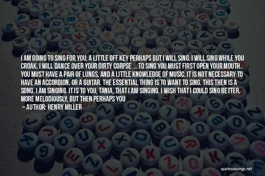 Henry Miller Quotes: I Am Going To Sing For You, A Little Off Key Perhaps But I Will Sing. I Will Sing While