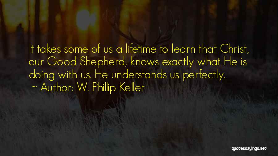 W. Phillip Keller Quotes: It Takes Some Of Us A Lifetime To Learn That Christ, Our Good Shepherd, Knows Exactly What He Is Doing