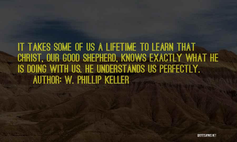 W. Phillip Keller Quotes: It Takes Some Of Us A Lifetime To Learn That Christ, Our Good Shepherd, Knows Exactly What He Is Doing