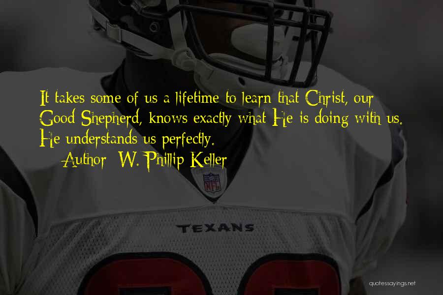 W. Phillip Keller Quotes: It Takes Some Of Us A Lifetime To Learn That Christ, Our Good Shepherd, Knows Exactly What He Is Doing