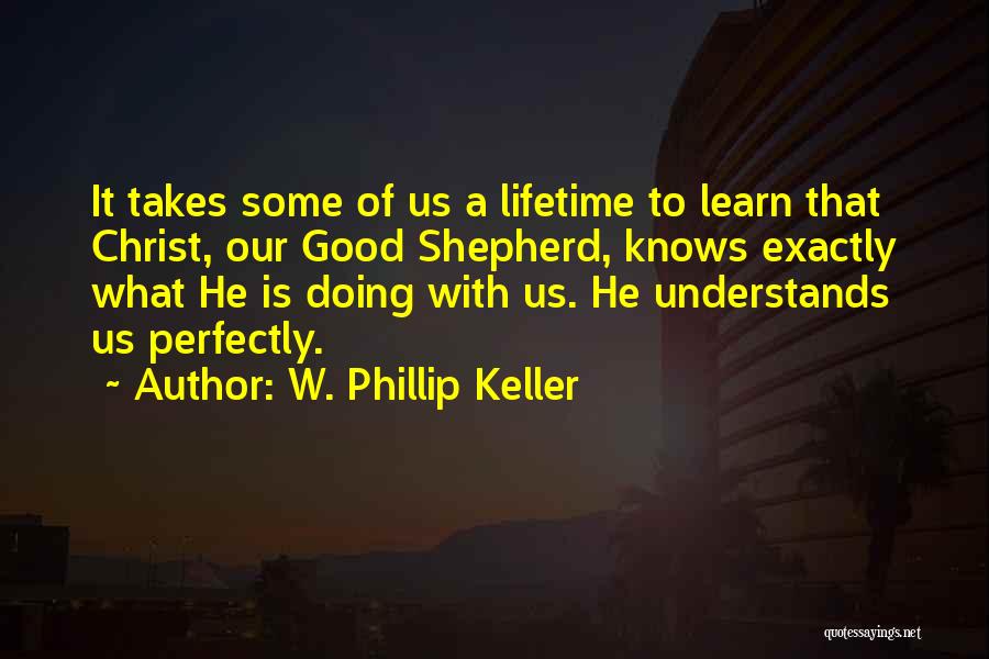W. Phillip Keller Quotes: It Takes Some Of Us A Lifetime To Learn That Christ, Our Good Shepherd, Knows Exactly What He Is Doing