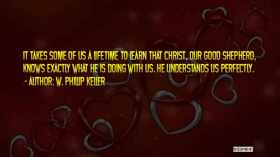 W. Phillip Keller Quotes: It Takes Some Of Us A Lifetime To Learn That Christ, Our Good Shepherd, Knows Exactly What He Is Doing