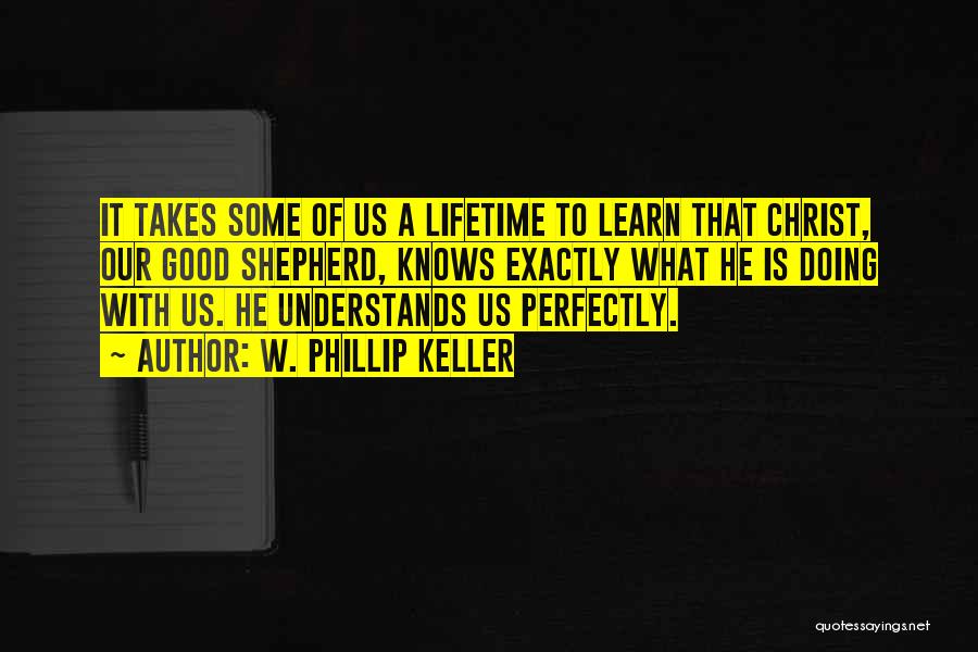 W. Phillip Keller Quotes: It Takes Some Of Us A Lifetime To Learn That Christ, Our Good Shepherd, Knows Exactly What He Is Doing