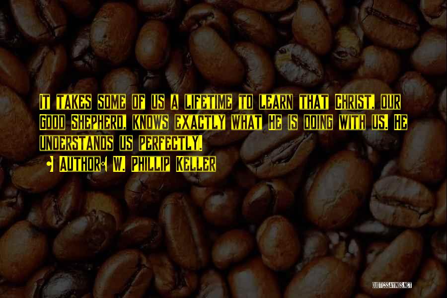 W. Phillip Keller Quotes: It Takes Some Of Us A Lifetime To Learn That Christ, Our Good Shepherd, Knows Exactly What He Is Doing