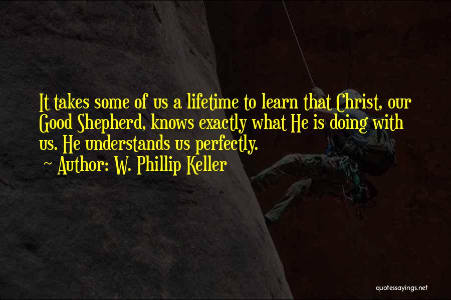 W. Phillip Keller Quotes: It Takes Some Of Us A Lifetime To Learn That Christ, Our Good Shepherd, Knows Exactly What He Is Doing