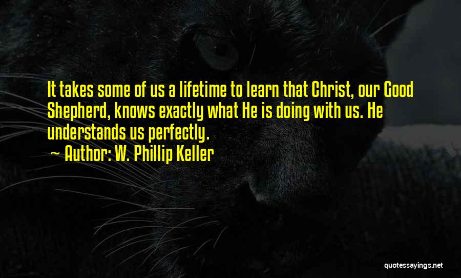 W. Phillip Keller Quotes: It Takes Some Of Us A Lifetime To Learn That Christ, Our Good Shepherd, Knows Exactly What He Is Doing