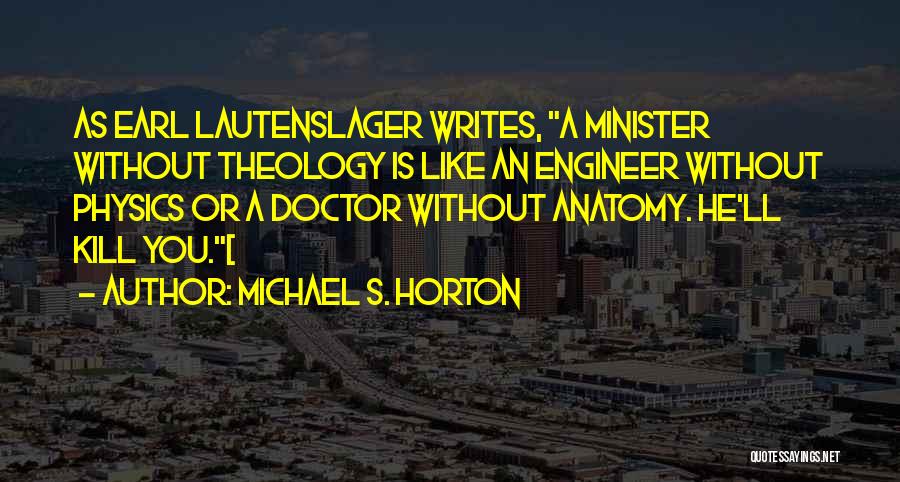 Michael S. Horton Quotes: As Earl Lautenslager Writes, A Minister Without Theology Is Like An Engineer Without Physics Or A Doctor Without Anatomy. He'll