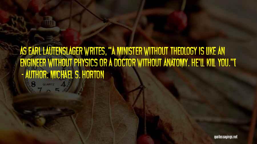 Michael S. Horton Quotes: As Earl Lautenslager Writes, A Minister Without Theology Is Like An Engineer Without Physics Or A Doctor Without Anatomy. He'll