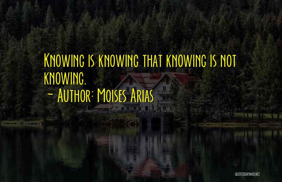 Moises Arias Quotes: Knowing Is Knowing That Knowing Is Not Knowing.