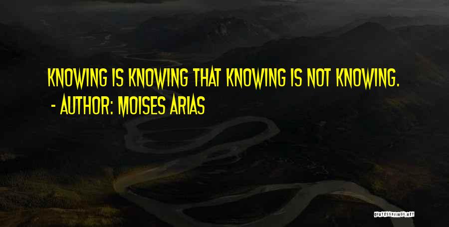 Moises Arias Quotes: Knowing Is Knowing That Knowing Is Not Knowing.