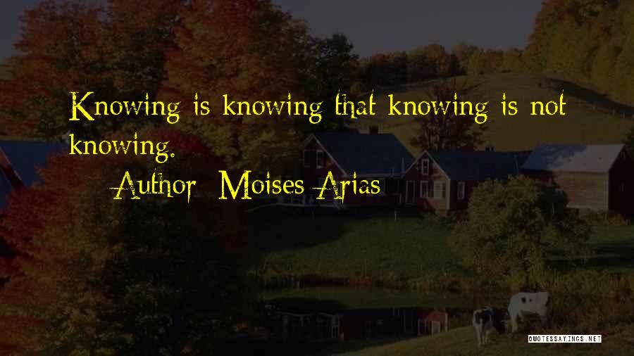 Moises Arias Quotes: Knowing Is Knowing That Knowing Is Not Knowing.