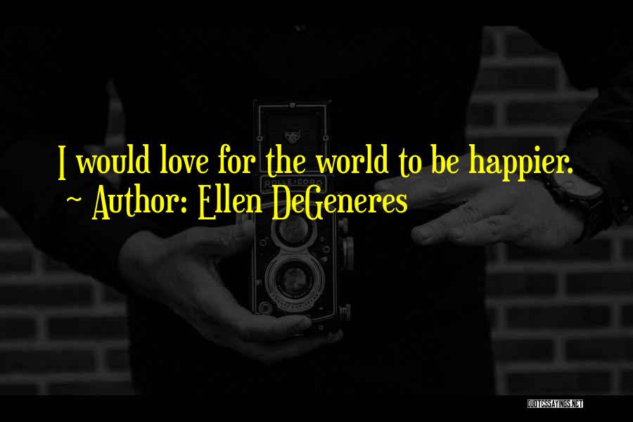 Ellen DeGeneres Quotes: I Would Love For The World To Be Happier.