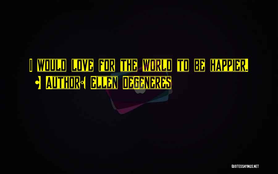 Ellen DeGeneres Quotes: I Would Love For The World To Be Happier.