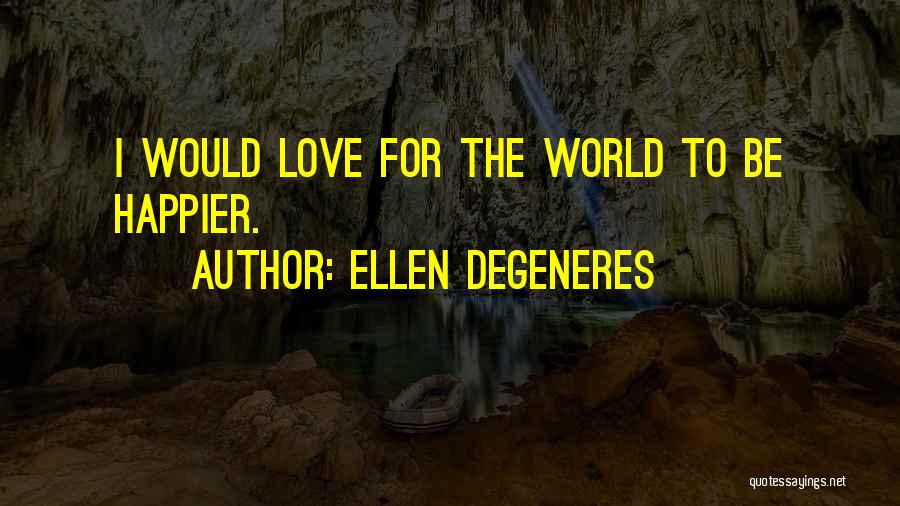 Ellen DeGeneres Quotes: I Would Love For The World To Be Happier.