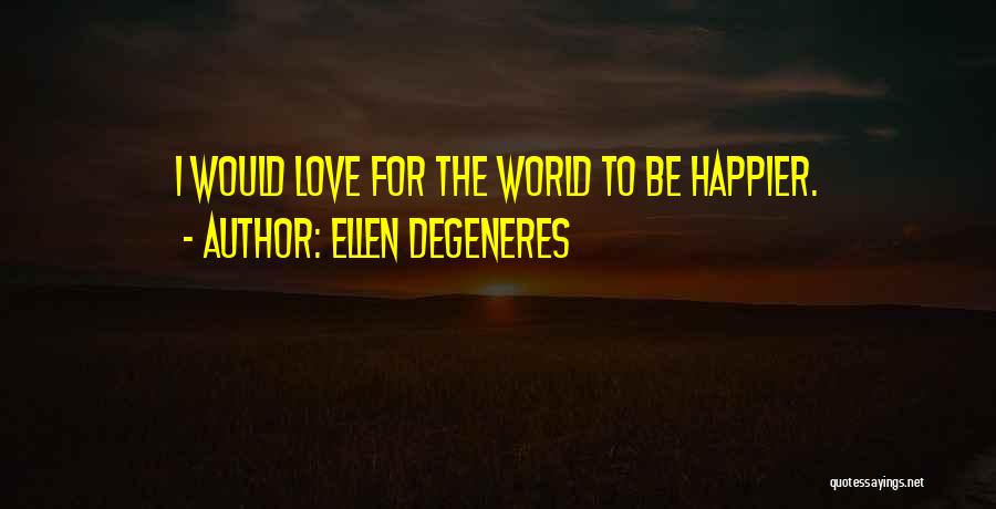 Ellen DeGeneres Quotes: I Would Love For The World To Be Happier.