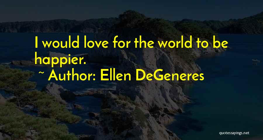 Ellen DeGeneres Quotes: I Would Love For The World To Be Happier.