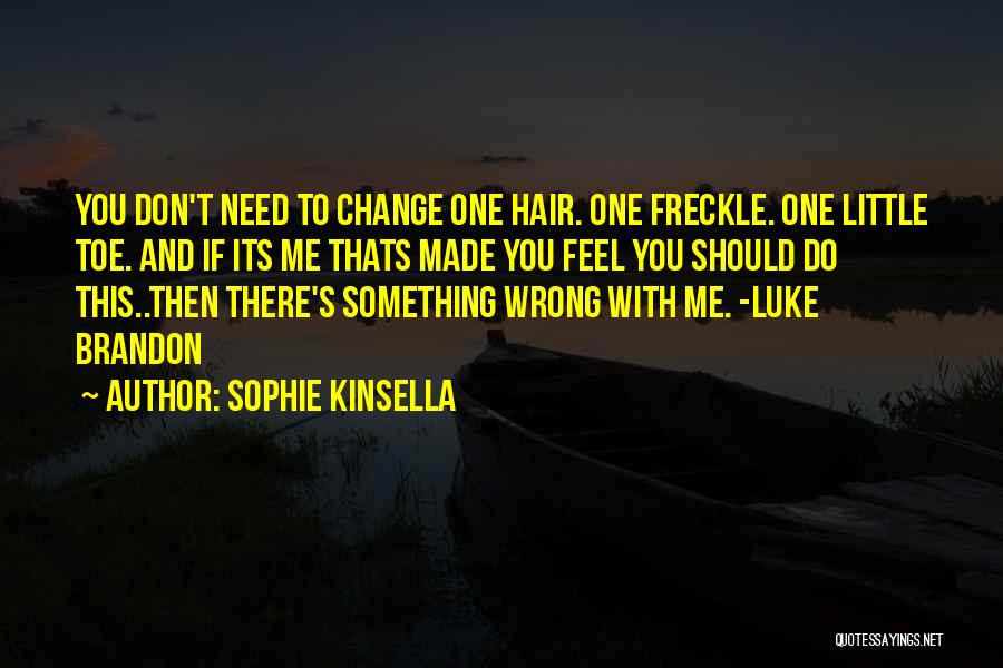 Sophie Kinsella Quotes: You Don't Need To Change One Hair. One Freckle. One Little Toe. And If Its Me Thats Made You Feel