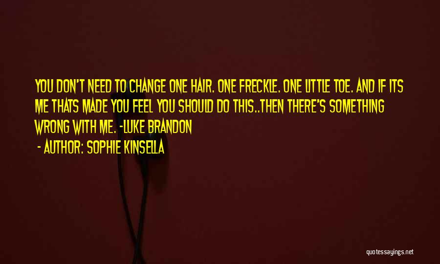 Sophie Kinsella Quotes: You Don't Need To Change One Hair. One Freckle. One Little Toe. And If Its Me Thats Made You Feel